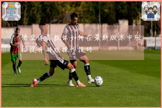 悟空体育教你如何在最新版本中轻松提升游戏操作技巧