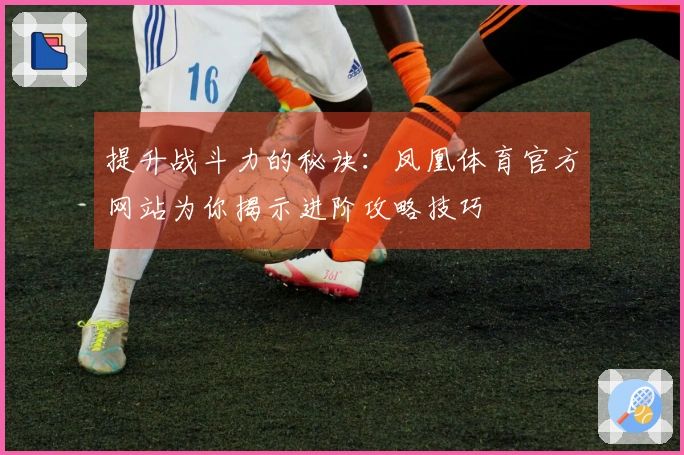 提升战斗力的秘诀：凤凰体育官方网站为你揭示进阶攻略技巧