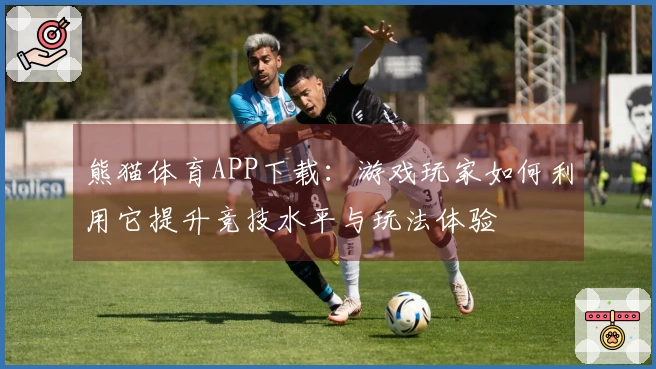 熊猫体育APP下载：游戏玩家如何利用它提升竞技水平与玩法体验