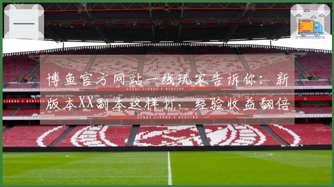 博鱼官方网站一线玩家告诉你：新版本XX副本这样打，经验收益翻倍的隐藏技巧！