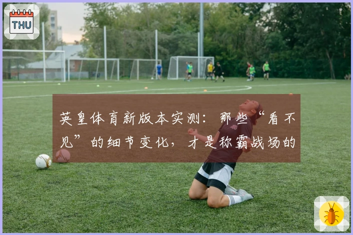 英皇体育新版本实测：那些“看不见”的细节变化，才是称霸战场的关键！