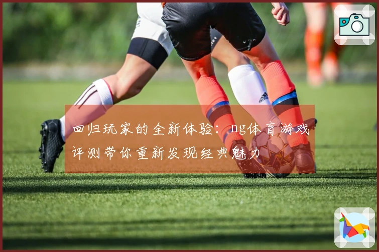 回归玩家的全新体验：ng体育游戏评测带你重新发现经典魅力