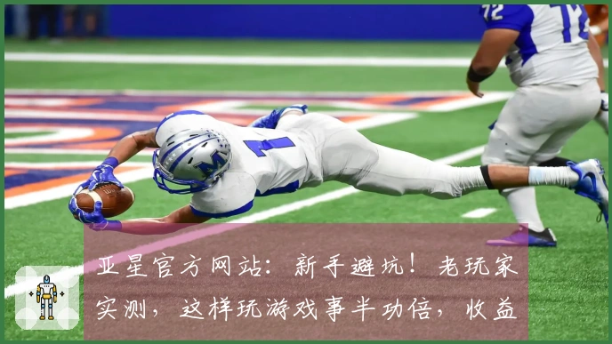 亚星官方网站：新手避坑！老玩家实测，这样玩游戏事半功倍，收益翻倍