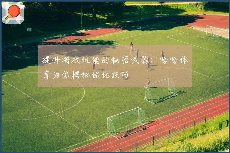 提升游戏性能的秘密武器：哈哈体育为你揭秘优化技巧