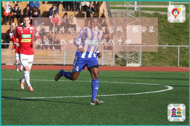 重温新手初见：博万官网下载安装指南，找回最初的游戏冲动