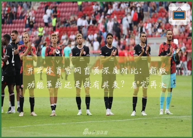 开云体育官网首页深度对比：新版功能革新还是徒有其表？看完再决定！