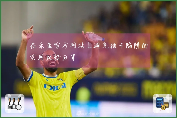 在乐鱼官方网站上避免抽卡陷阱的实用经验分享