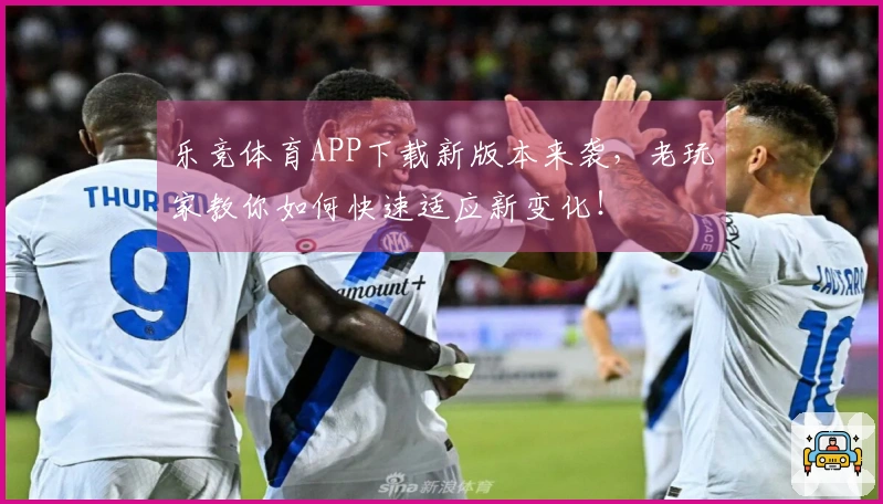 乐竞体育APP下载新版本来袭，老玩家教你如何快速适应新变化！