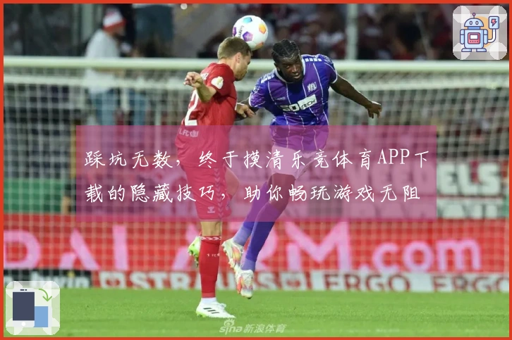 踩坑无数，终于摸清乐竞体育APP下载的隐藏技巧，助你畅玩游戏无阻碍
