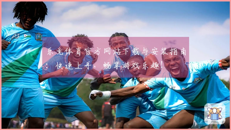 乐竞体育官方网站下载与安装指南：快速上手，畅享游戏乐趣！