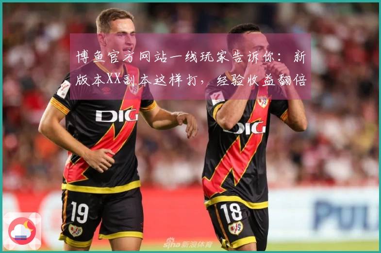 博鱼官方网站一线玩家告诉你：新版本XX副本这样打，经验收益翻倍的隐藏技巧！