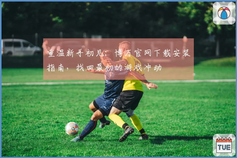 重温新手初见：博万官网下载安装指南，找回最初的游戏冲动
