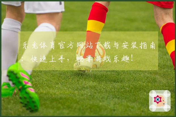乐竞体育官方网站下载与安装指南：快速上手，畅享游戏乐趣！