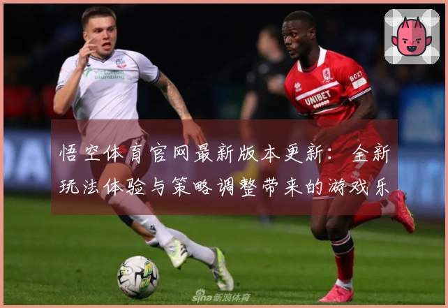 悟空体育官网最新版本更新：全新玩法体验与策略调整带来的游戏乐趣揭秘