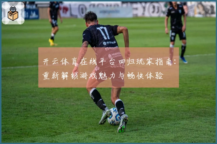 开云体育在线平台回归玩家指南：重新解锁游戏魅力与畅快体验
