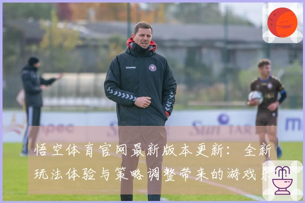 悟空体育官网最新版本更新：全新玩法体验与策略调整带来的游戏乐趣揭秘