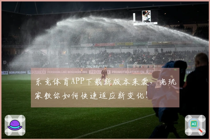 乐竞体育APP下载新版本来袭，老玩家教你如何快速适应新变化！