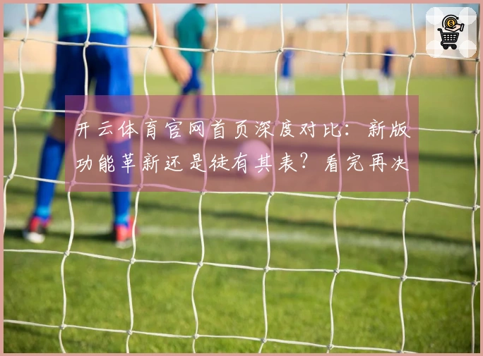 开云体育官网首页深度对比：新版功能革新还是徒有其表？看完再决定！