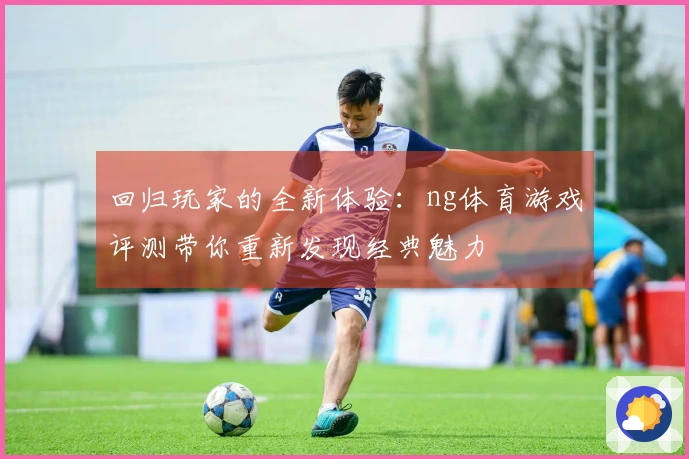 回归玩家的全新体验：ng体育游戏评测带你重新发现经典魅力