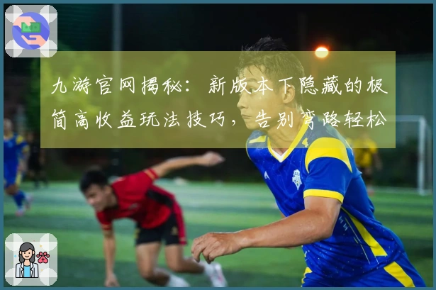 九游官网揭秘：新版本下隐藏的极简高收益玩法技巧，告别弯路轻松提升实力