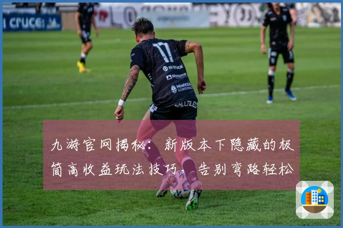 九游官网揭秘：新版本下隐藏的极简高收益玩法技巧，告别弯路轻松提升实力