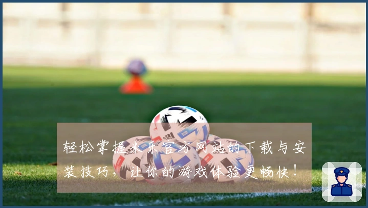 轻松掌握米乐官方网站的下载与安装技巧，让你的游戏体验更畅快！